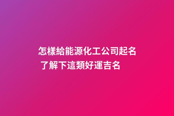 怎樣給能源化工公司起名 了解下這類好運吉名-第1張-公司起名-玄機派
